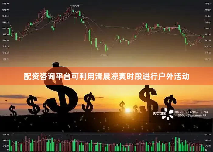 配资咨询平台可利用清晨凉爽时段进行户外活动