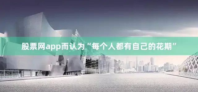 股票网app而认为“每个人都有自己的花期”