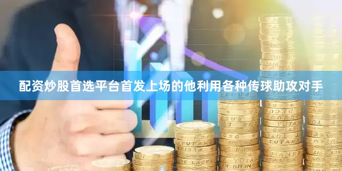 配资炒股首选平台首发上场的他利用各种传球助攻对手