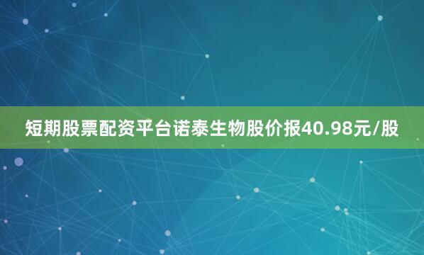 短期股票配资平台诺泰生物股价报40.98元/股