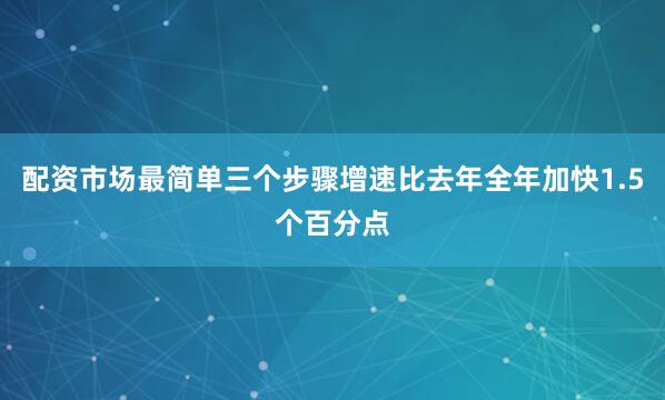 配资市场最简单三个步骤增速比去年全年加快1.5个百分点