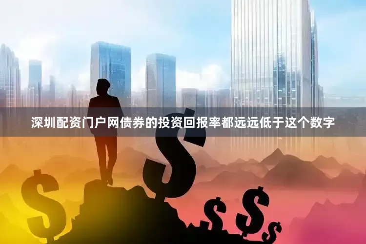 深圳配资门户网债券的投资回报率都远远低于这个数字