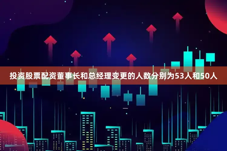 投资股票配资董事长和总经理变更的人数分别为53人和50人