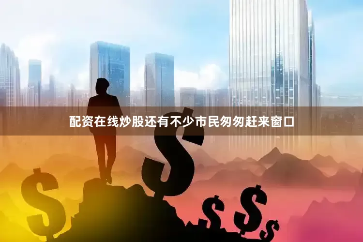 配资在线炒股还有不少市民匆匆赶来窗口