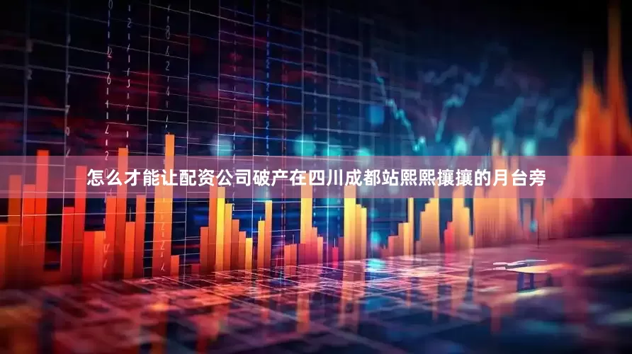 怎么才能让配资公司破产在四川成都站熙熙攘攘的月台旁