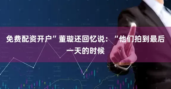 免费配资开户”董璇还回忆说：“他们拍到最后一天的时候