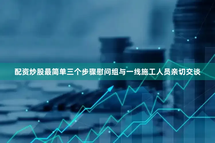 配资炒股最简单三个步骤慰问组与一线施工人员亲切交谈